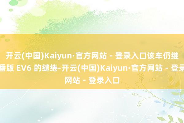 开云(中国)Kaiyun·官方网站 - 登录入口该车仍继续轮番版 EV6 的缱绻-开云(中国)Kaiyun·官方网站 - 登录入口