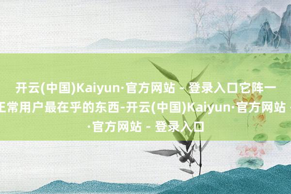 开云(中国)Kaiyun·官方网站 - 登录入口它阵一火了好多正常用户最在乎的东西-开云(中国)Kaiyun·官方网站 - 登录入口