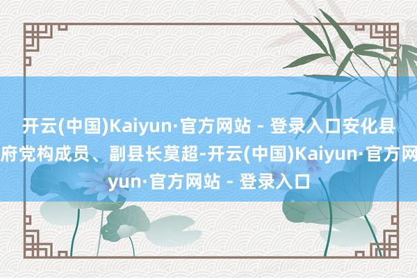 开云(中国)Kaiyun·官方网站 - 登录入口安化县东说念主民政府党构成员、副县长莫超-开云(中国)Kaiyun·官方网站 - 登录入口