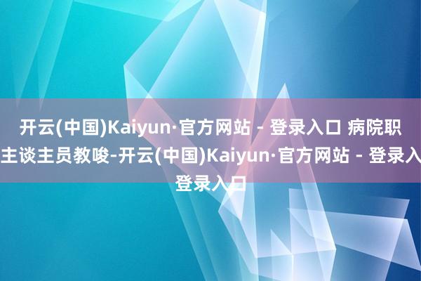 开云(中国)Kaiyun·官方网站 - 登录入口 病院职责主谈主员教唆-开云(中国)Kaiyun·官方网站 - 登录入口