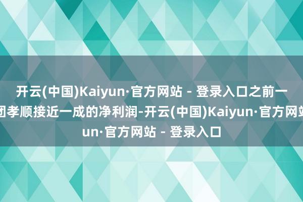 开云(中国)Kaiyun·官方网站 - 登录入口之前一年就能给集团孝顺接近一成的净利润-开云(中国)Kaiyun·官方网站 - 登录入口