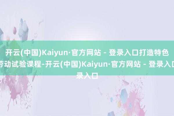 开云(中国)Kaiyun·官方网站 - 登录入口打造特色劳动试验课程-开云(中国)Kaiyun·官方网站 - 登录入口