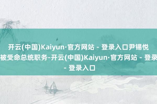 开云(中国)Kaiyun·官方网站 - 登录入口尹锡悦即刻被受命总统职务-开云(中国)Kaiyun·官方网站 - 登录入口