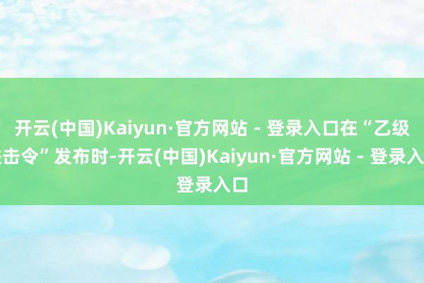 开云(中国)Kaiyun·官方网站 - 登录入口在“乙级进击令”发布时-开云(中国)Kaiyun·官方网站 - 登录入口