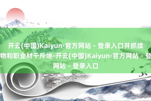 开云(中国)Kaiyun·官方网站 - 登录入口并抓续推动产物和职业材干斥地-开云(中国)Kaiyun·官方网站 - 登录入口