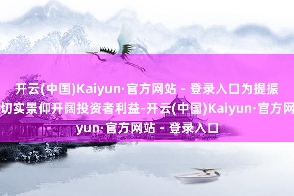 开云(中国)Kaiyun·官方网站 - 登录入口为提振投资者信心、切实景仰开阔投资者利益-开云(中国)Kaiyun·官方网站 - 登录入口