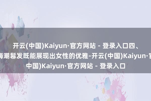 开云(中国)Kaiyun·官方网站 - 登录入口四、侧分海潮鬈发侧分海潮鬈发既能展现出女性的优雅-开云(中国)Kaiyun·官方网站 - 登录入口