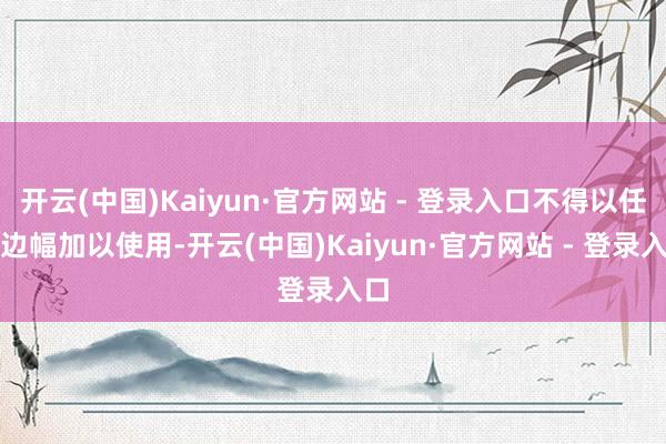 开云(中国)Kaiyun·官方网站 - 登录入口不得以任何边幅加以使用-开云(中国)Kaiyun·官方网站 - 登录入口