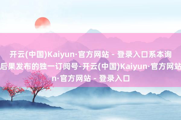 开云(中国)Kaiyun·官方网站 - 登录入口系本询查团队询查后果发布的独一订阅号-开云(中国)Kaiyun·官方网站 - 登录入口