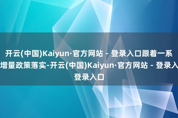 开云(中国)Kaiyun·官方网站 - 登录入口跟着一系列增量政策落实-开云(中国)Kaiyun·官方网站 - 登录入口