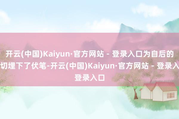 开云(中国)Kaiyun·官方网站 - 登录入口为自后的一切埋下了伏笔-开云(中国)Kaiyun·官方网站 - 登录入口