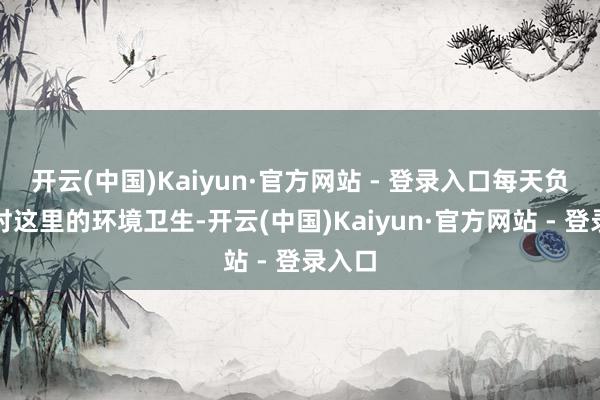 开云(中国)Kaiyun·官方网站 - 登录入口每天负责帮衬这里的环境卫生-开云(中国)Kaiyun·官方网站 - 登录入口