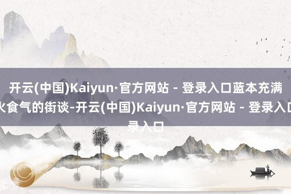 开云(中国)Kaiyun·官方网站 - 登录入口蓝本充满火食气的街谈-开云(中国)Kaiyun·官方网站 - 登录入口