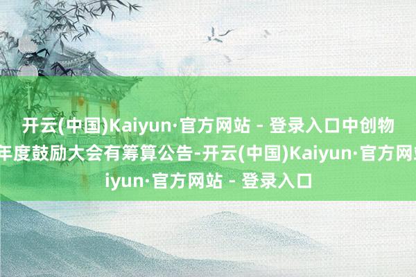 开云(中国)Kaiyun·官方网站 - 登录入口中创物流：2024年年度鼓励大会有筹算公告-开云(中国)Kaiyun·官方网站 - 登录入口