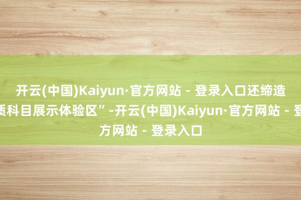 开云(中国)Kaiyun·官方网站 - 登录入口还缔造了“特质科目展示体验区”-开云(中国)Kaiyun·官方网站 - 登录入口