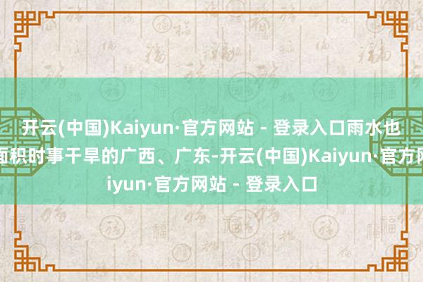 开云(中国)Kaiyun·官方网站 - 登录入口雨水也到达了出现大面积时事干旱的广西、广东-开云(中国)Kaiyun·官方网站 - 登录入口