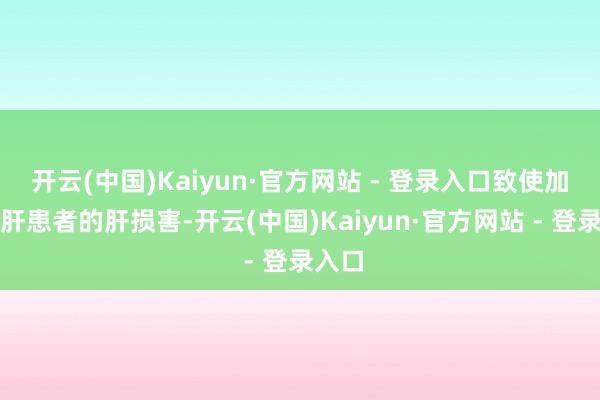 开云(中国)Kaiyun·官方网站 - 登录入口致使加重乙肝患者的肝损害-开云(中国)Kaiyun·官方网站 - 登录入口