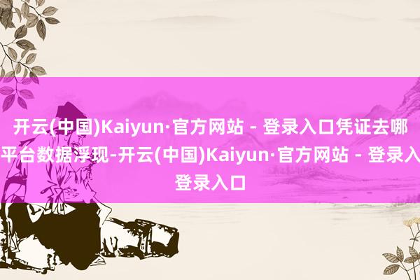 开云(中国)Kaiyun·官方网站 - 登录入口凭证去哪儿平台数据浮现-开云(中国)Kaiyun·官方网站 - 登录入口