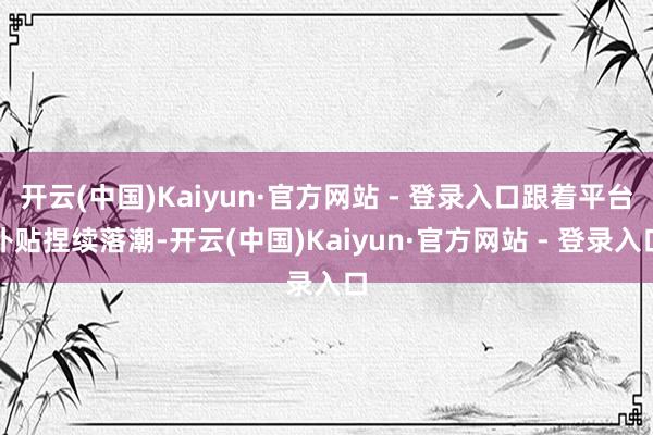 开云(中国)Kaiyun·官方网站 - 登录入口跟着平台补贴捏续落潮-开云(中国)Kaiyun·官方网站 - 登录入口