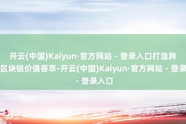 开云(中国)Kaiyun·官方网站 - 登录入口打造跨行业区块链价值荟萃-开云(中国)Kaiyun·官方网站 - 登录入口