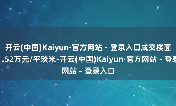 开云(中国)Kaiyun·官方网站 - 登录入口成交楼面价约1.52万元/平淡米-开云(中国)Kaiyun·官方网站 - 登录入口