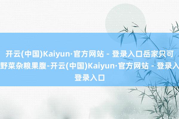 开云(中国)Kaiyun·官方网站 - 登录入口岳家只可靠野菜杂粮果腹-开云(中国)Kaiyun·官方网站 - 登录入口