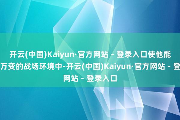 开云(中国)Kaiyun·官方网站 - 登录入口使他能在一刹万变的战场环境中-开云(中国)Kaiyun·官方网站 - 登录入口