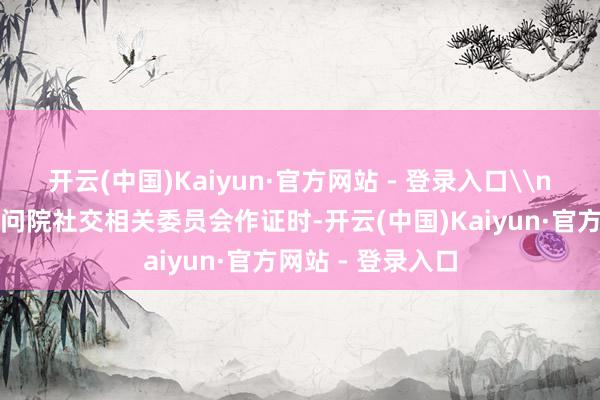 开云(中国)Kaiyun·官方网站 - 登录入口\n鲁比奥周二在扣问院社交相关委员会作证时-开云(中国)Kaiyun·官方网站 - 登录入口