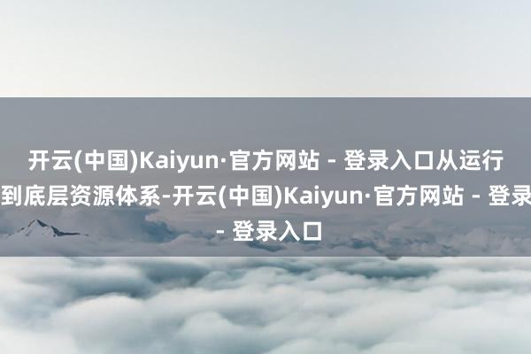 开云(中国)Kaiyun·官方网站 - 登录入口从运行平台到底层资源体系-开云(中国)Kaiyun·官方网站 - 登录入口