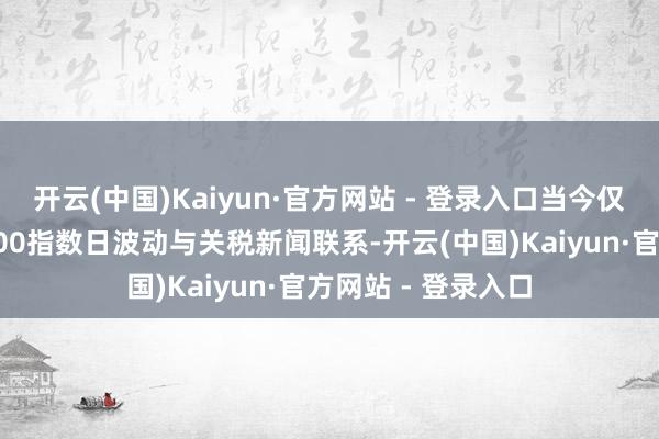 开云(中国)Kaiyun·官方网站 - 登录入口当今仅约三分之一标普500指数日波动与关税新闻联系-开云(中国)Kaiyun·官方网站 - 登录入口