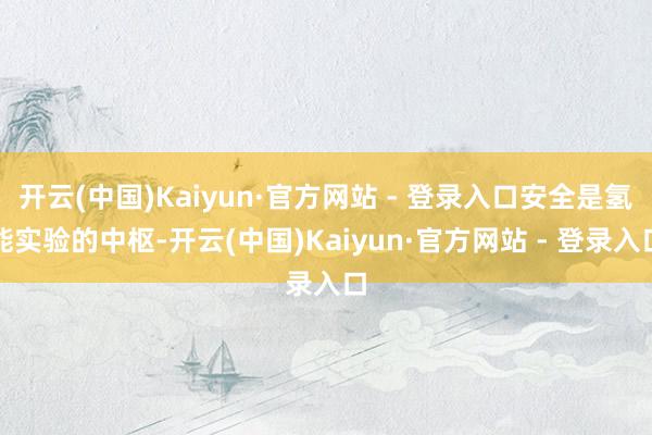 开云(中国)Kaiyun·官方网站 - 登录入口安全是氢能实验的中枢-开云(中国)Kaiyun·官方网站 - 登录入口