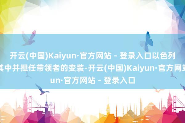 开云(中国)Kaiyun·官方网站 - 登录入口以色列会深度参与其中并担任带领者的变装-开云(中国)Kaiyun·官方网站 - 登录入口