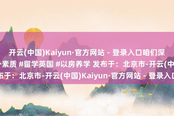 开云(中国)Kaiyun·官方网站 - 登录入口咱们深圳、广州见！#海德国外素质 #留学英国 #以房养学 发布于：北京市-开云(中国)Kaiyun·官方网站 - 登录入口