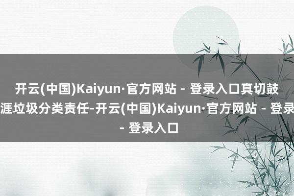 开云(中国)Kaiyun·官方网站 - 登录入口真切鼓吹生涯垃圾分类责任-开云(中国)Kaiyun·官方网站 - 登录入口