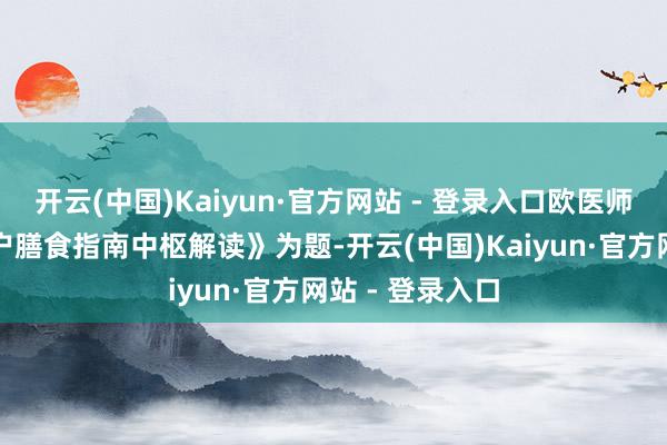 开云(中国)Kaiyun·官方网站 - 登录入口欧医师则以《中国住户膳食指南中枢解读》为题-开云(中国)Kaiyun·官方网站 - 登录入口