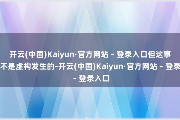 开云(中国)Kaiyun·官方网站 - 登录入口但这事儿可不是虚构发生的-开云(中国)Kaiyun·官方网站 - 登录入口