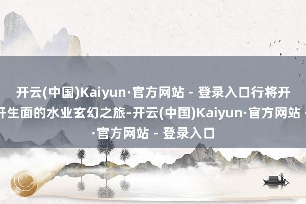 开云(中国)Kaiyun·官方网站 - 登录入口行将开启一场别开生面的水业玄幻之旅-开云(中国)Kaiyun·官方网站 - 登录入口