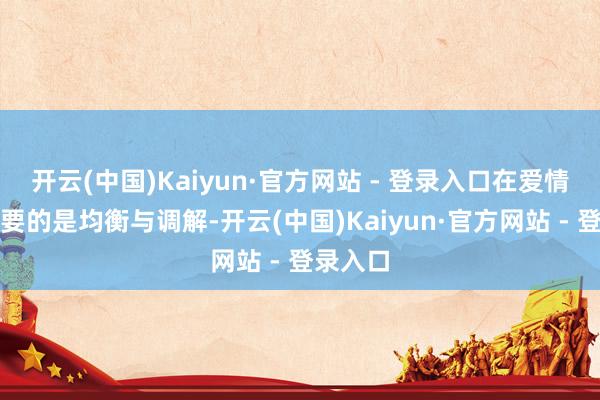 开云(中国)Kaiyun·官方网站 - 登录入口在爱情中最需要的是均衡与调解-开云(中国)Kaiyun·官方网站 - 登录入口
