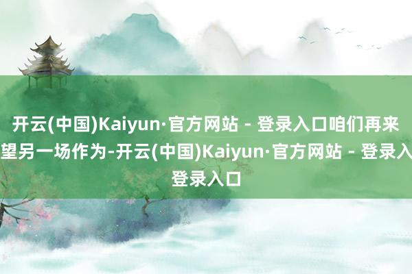 开云(中国)Kaiyun·官方网站 - 登录入口咱们再来望望另一场作为-开云(中国)Kaiyun·官方网站 - 登录入口