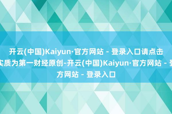 开云(中国)Kaiyun·官方网站 - 登录入口请点击这里此实质为第一财经原创-开云(中国)Kaiyun·官方网站 - 登录入口
