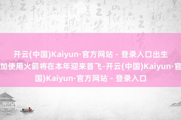 开云(中国)Kaiyun·官方网站 - 登录入口出生在北京的多款可叠加使用火箭将在本年迎来首飞-开云(中国)Kaiyun·官方网站 - 登录入口
