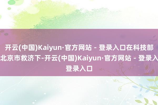 开云(中国)Kaiyun·官方网站 - 登录入口在科技部和北京市救济下-开云(中国)Kaiyun·官方网站 - 登录入口
