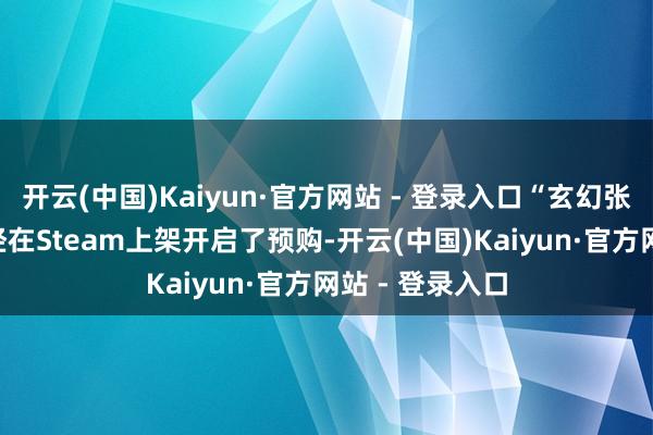 开云(中国)Kaiyun·官方网站 - 登录入口“玄幻张含韵”DLC一经在Steam上架开启了预购-开云(中国)Kaiyun·官方网站 - 登录入口