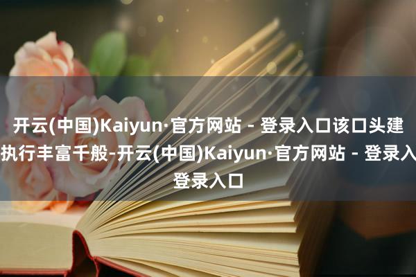 开云(中国)Kaiyun·官方网站 - 登录入口该口头建造执行丰富千般-开云(中国)Kaiyun·官方网站 - 登录入口