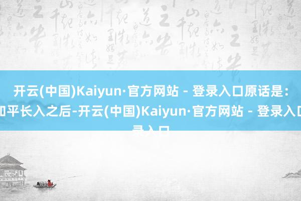 开云(中国)Kaiyun·官方网站 - 登录入口原话是：和平长入之后-开云(中国)Kaiyun·官方网站 - 登录入口