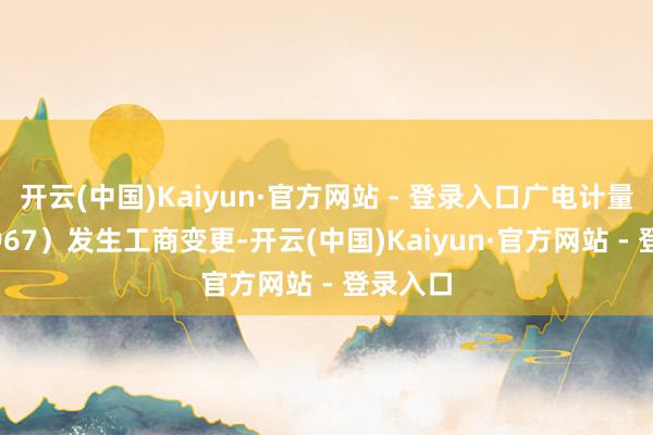 开云(中国)Kaiyun·官方网站 - 登录入口广电计量（002967）发生工商变更-开云(中国)Kaiyun·官方网站 - 登录入口